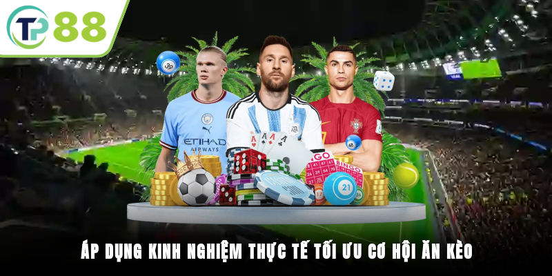 Áp dụng kinh nghiệm thực tế tối ưu cơ hội ăn kèo