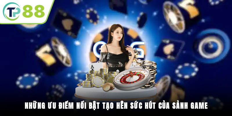 Những ưu điểm nổi bật tạo nên sức hút của sảnh game