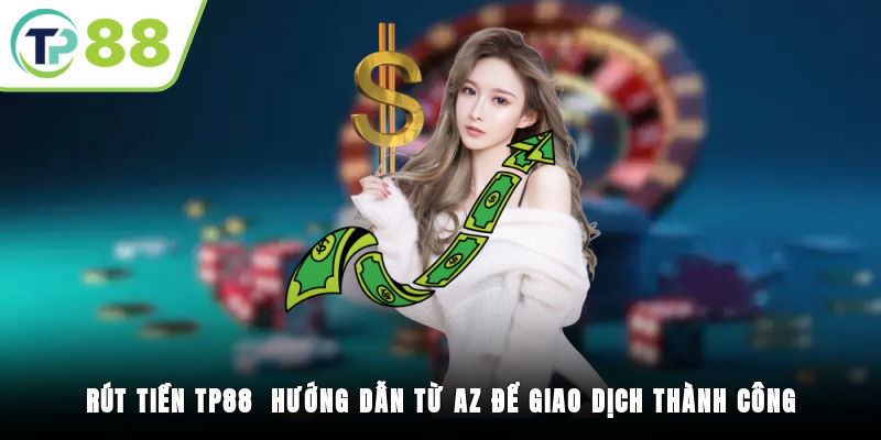 Rút Tiền TP88 - Hướng Dẫn Từ A-Z Để Giao Dịch Thành Công