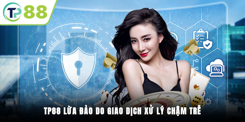 TP88 lừa đảo do giao dịch xử lý chậm trễ