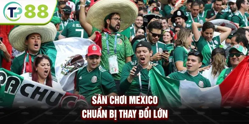 Sân chơi Mexico chuẩn bị thay đổi lớn